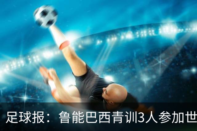 足球报：鲁能巴西青训3人参加世界杯，为中国青训走出国际化道路